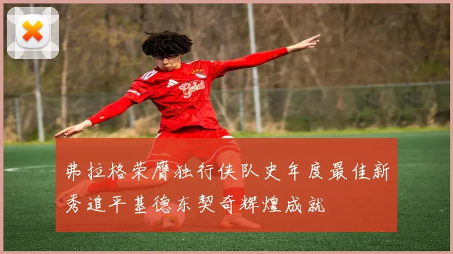 弗拉格荣膺独行侠队史年度最佳新秀追平基德东契奇辉煌成就