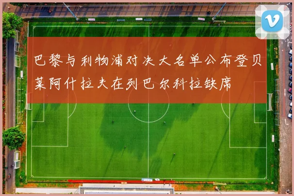 巴黎与利物浦对决大名单公布登贝莱阿什拉夫在列巴尔科拉缺席