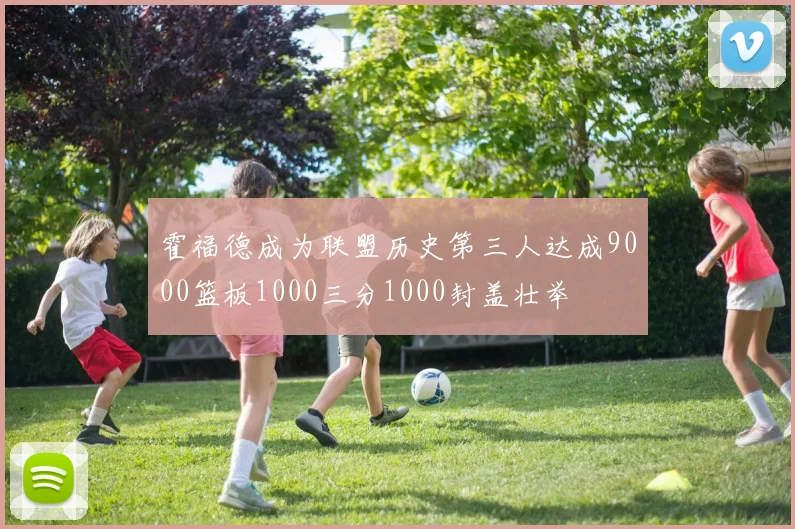 霍福德成为联盟历史第三人达成9000篮板1000三分1000封盖壮举