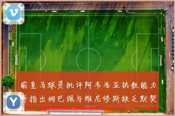 前皇马球员批评阿韦洛亚执教能力并指出姆巴佩与维尼修斯缺乏默契